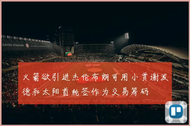 火箭欲引进杰伦布朗可用小贾谢泼德和太阳首轮签作为交易筹码