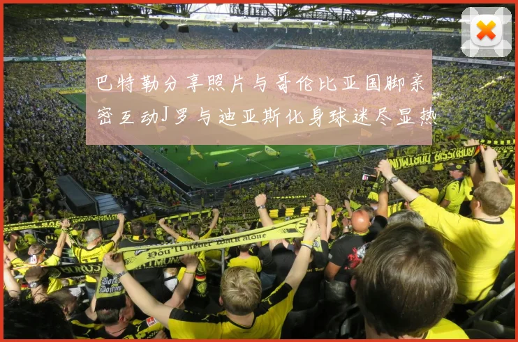 巴特勒分享照片与哥伦比亚国脚亲密互动J罗与迪亚斯化身球迷尽显热情