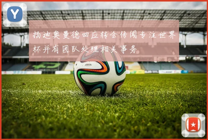 扬迪奥曼德回应转会传闻专注世界杯并有团队处理相关事务